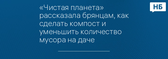 «Чистая планета» рассказала брянцам, как сделать компост и уменьшить количество мусора на даче