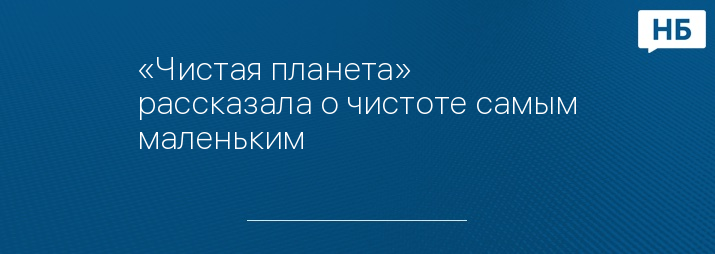 «Чистая планета» рассказала о чистоте самым маленьким