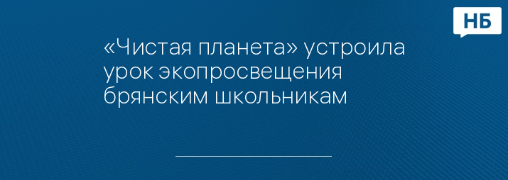 «Чистая планета» устроила урок экопросвещения брянским школьникам