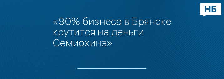 «90% бизнеса в Брянске крутится на деньги Семиохина»