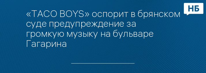 «TACO BOYS» оспорит в брянском суде предупреждение за громкую музыку на бульваре Гагарина