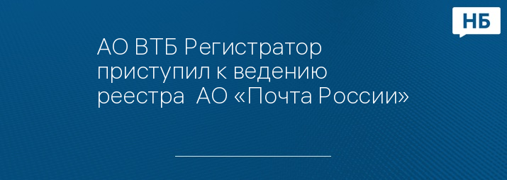АО ВТБ Регистратор приступил к ведению реестра  АО «Почта России»