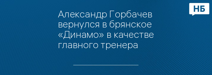 Александр Горбачев вернулся в брянское «Динамо» в качестве главного тренера