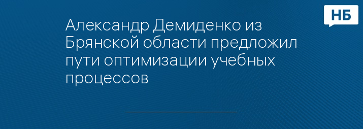 Александр Демиденко из Брянской области предложил пути оптимизации учебных процессов