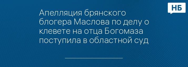 Апелляция брянского блогера Маслова по делу о клевете на отца Богомаза поступила в областной суд