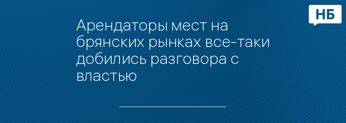 Арендаторы мест на брянских рынках все-таки добились разговора с властью