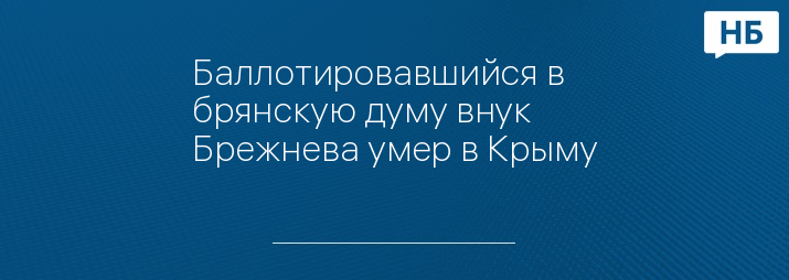 Баллотировавшийся в брянскую думу внук Брежнева умер в Крыму