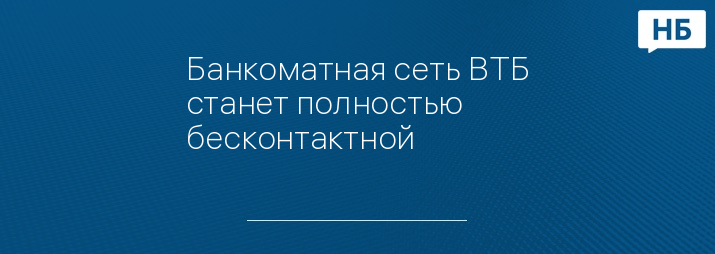 Банкоматная сеть ВТБ станет полностью бесконтактной