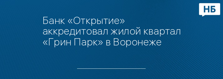 Банк «Открытие» аккредитовал жилой квартал «Грин Парк» в Воронеже