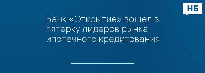 Банк «Открытие» вошел в пятерку лидеров рынка ипотечного кредитования