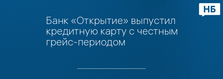 Банк «Открытие» выпустил кредитную карту с честным грейс-периодом
