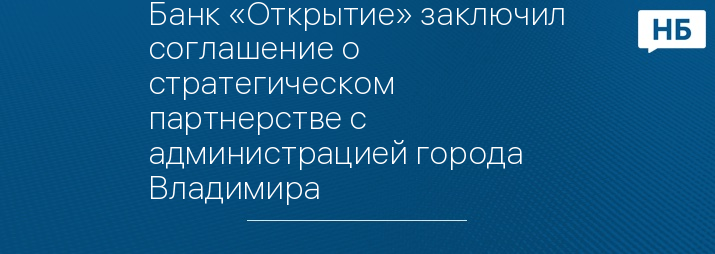 Банк «Открытие» заключил соглашение о стратегическом партнерстве с администрацией города Владимира