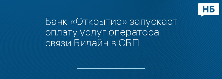 Банк «Открытие» запускает оплату услуг оператора связи Билайн в СБП