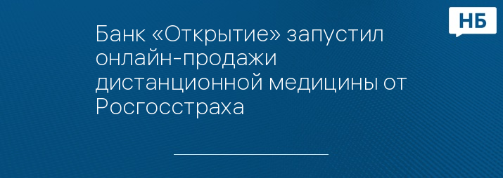 Банк «Открытие» запустил онлайн-продажи дистанционной медицины от Росгосстраха
