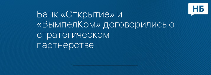 Банк «Открытие» и «ВымпелКом» договорились о стратегическом партнерстве