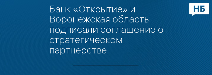 Банк «Открытие» и Воронежская область подписали соглашение о стратегическом партнерстве 