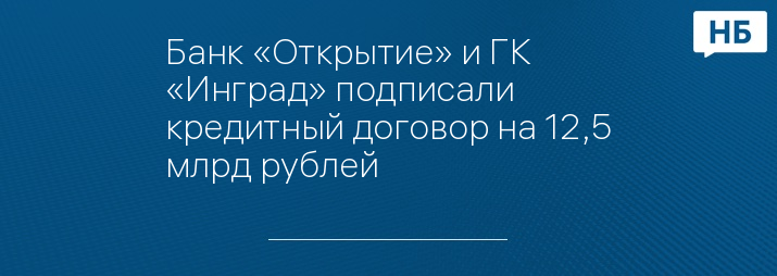 Банк «Открытие» и ГК «Инград» подписали кредитный договор на 12,5 млрд рублей