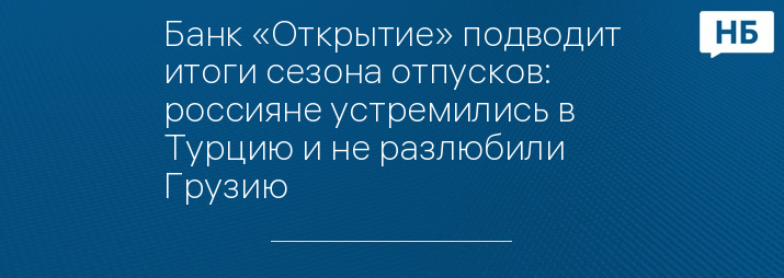 Банк «Открытие» подводит итоги сезона отпусков: россияне устремились в Турцию и не разлюбили Грузию