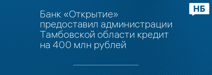 Банк «Открытие» предоставил администрации Тамбовской области кредит на 400 млн рублей