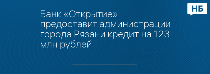 Банк «Открытие» предоставит администрации города Рязани кредит на 123 млн рублей