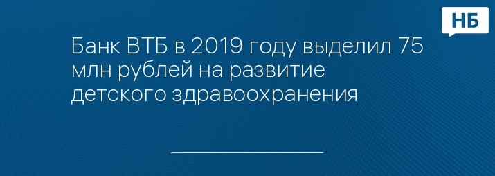 Банк ВТБ в 2019 году выделил 75 млн рублей на развитие детского здравоохранения