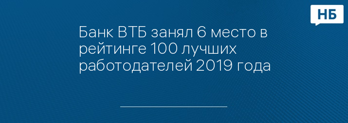 Банк ВТБ занял 6 место в рейтинге 100 лучших работодателей 2019 года