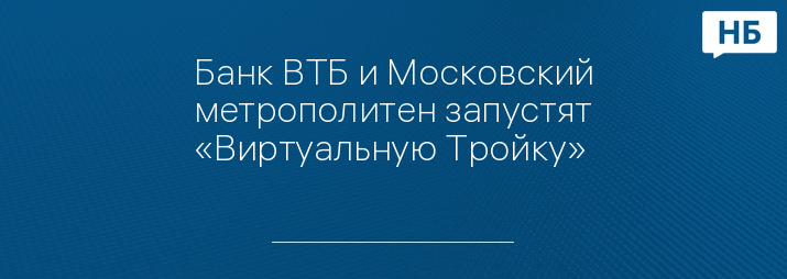 Банк ВТБ и Московский метрополитен запустят «Виртуальную Тройку»