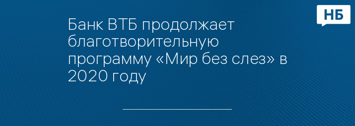 Банк ВТБ продолжает благотворительную программу «Мир без слез» в 2020 году