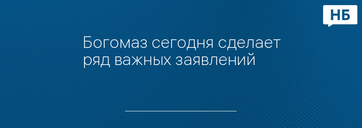 Богомаз сегодня сделает ряд важных заявлений