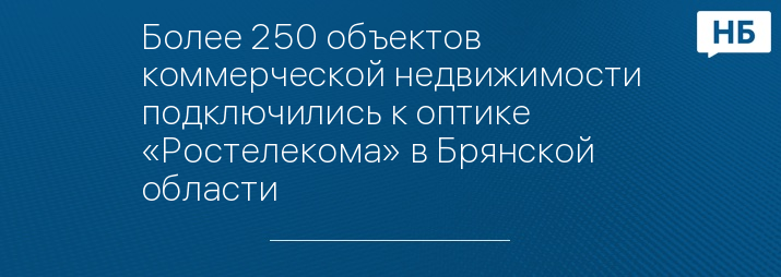 Более 250 объектов коммерческой недвижимости подключились к оптике «Ростелекома» в Брянской области