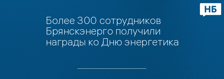 Более 300 сотрудников Брянскэнерго получили награды ко Дню энергетика