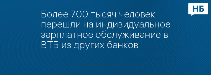 Более 700 тысяч человек перешли на индивидуальное зарплатное обслуживание в ВТБ из других банков  