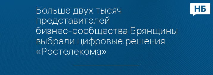 Больше двух тысяч представителей бизнес-сообщества Брянщины выбрали цифровые решения «Ростелекома»