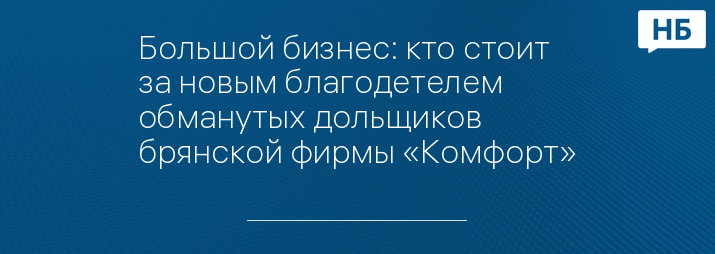 Большой бизнес: кто стоит за новым благодетелем обманутых дольщиков брянской фирмы «Комфорт»