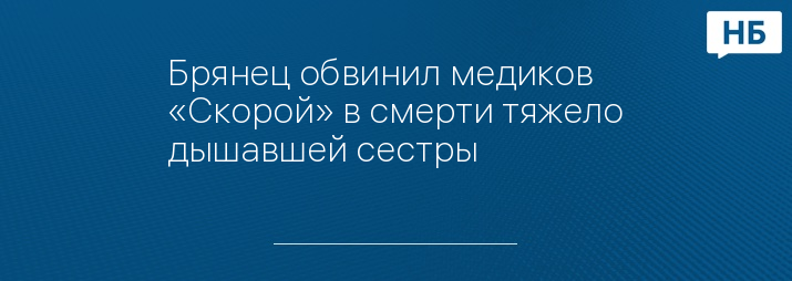 Брянец обвинил медиков «Скорой» в смерти тяжело дышавшей сестры