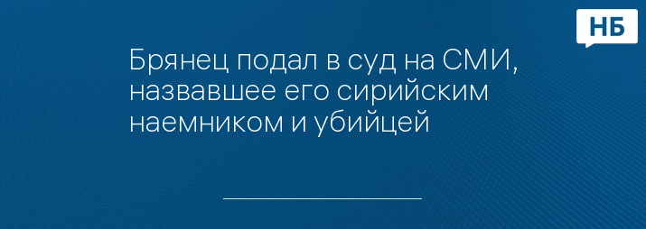 Брянец подал в суд на СМИ, назвавшее его сирийским наемником и убийцей