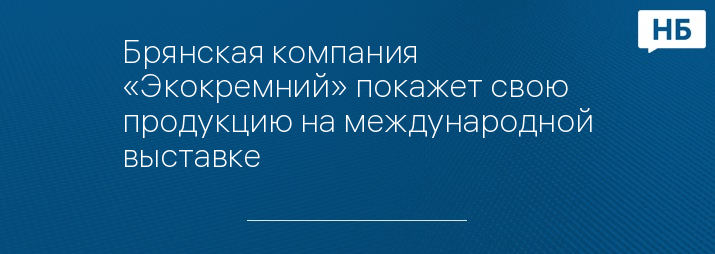 Брянская компания «Экокремний» покажет свою продукцию на международной выставке