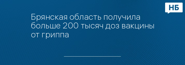 Брянская область получила больше 200 тысяч доз вакцины от гриппа