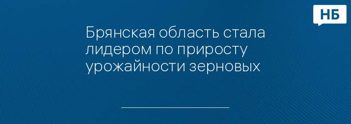 Брянская область стала лидером по приросту урожайности зерновых