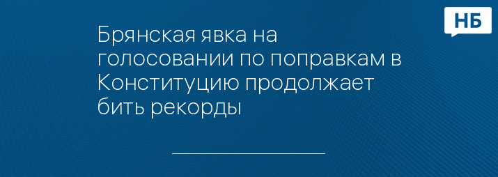 Брянская явка на голосовании по поправкам в Конституцию продолжает бить рекорды