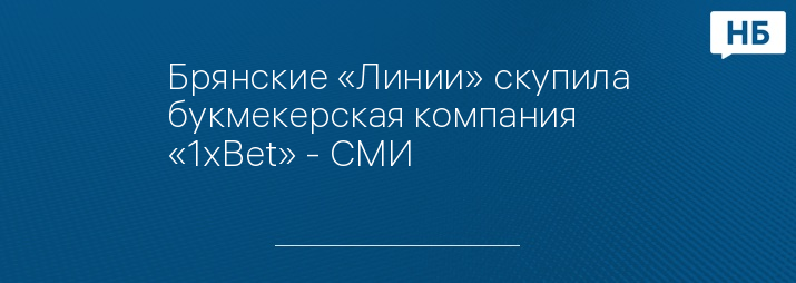 Брянские «Линии» скупила букмекерская компания «1xBet» - СМИ