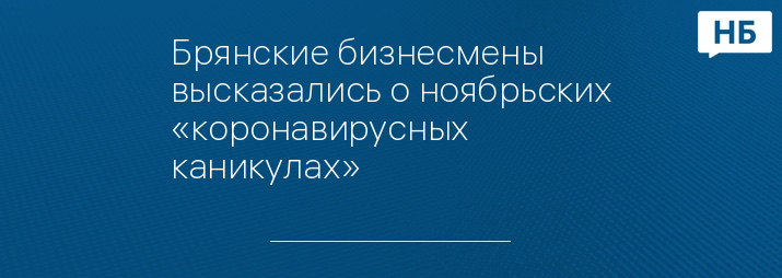 Брянские бизнесмены высказались о ноябрьских «коронавирусных каникулах»