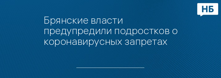 Брянские власти предупредили подростков о коронавирусных запретах