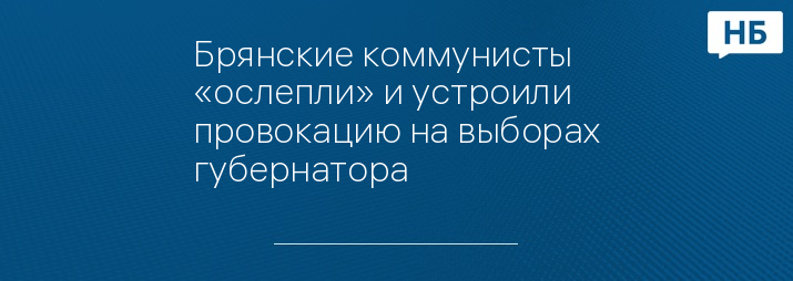 Брянские коммунисты «ослепли» и устроили провокацию на выборах губернатора