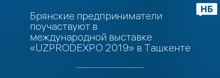 Брянские предприниматели поучаствуют в международной выставке «UZPRODEXPO 2019» в Ташкенте