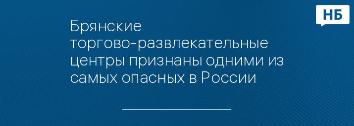 Брянские торгово-развлекательные центры признаны одними из самых опасных в России