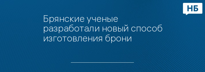 Брянские ученые разработали новый способ изготовления брони  