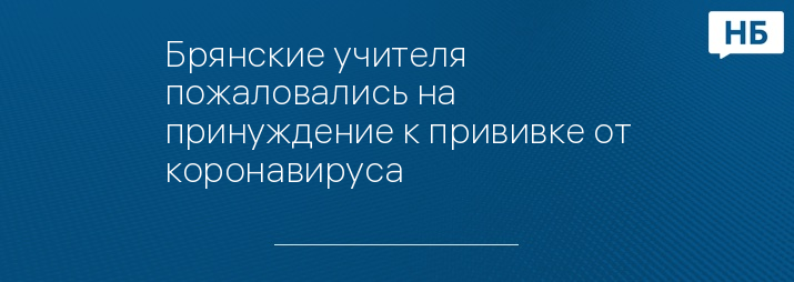 Брянские учителя пожаловались на принуждение к прививке от коронавируса