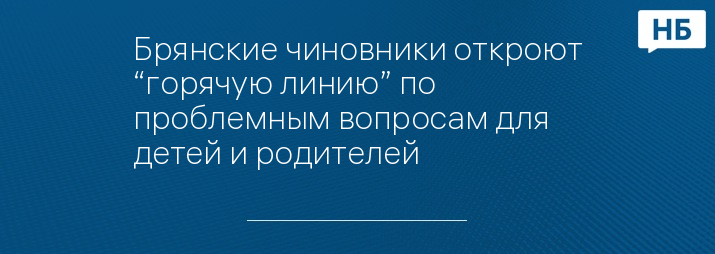 Брянские чиновники откроют “горячую линию” по проблемным вопросам для детей и родителей