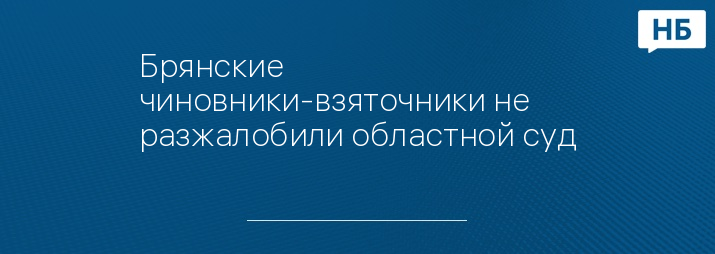 Брянские чиновники-взяточники не разжалобили областной суд